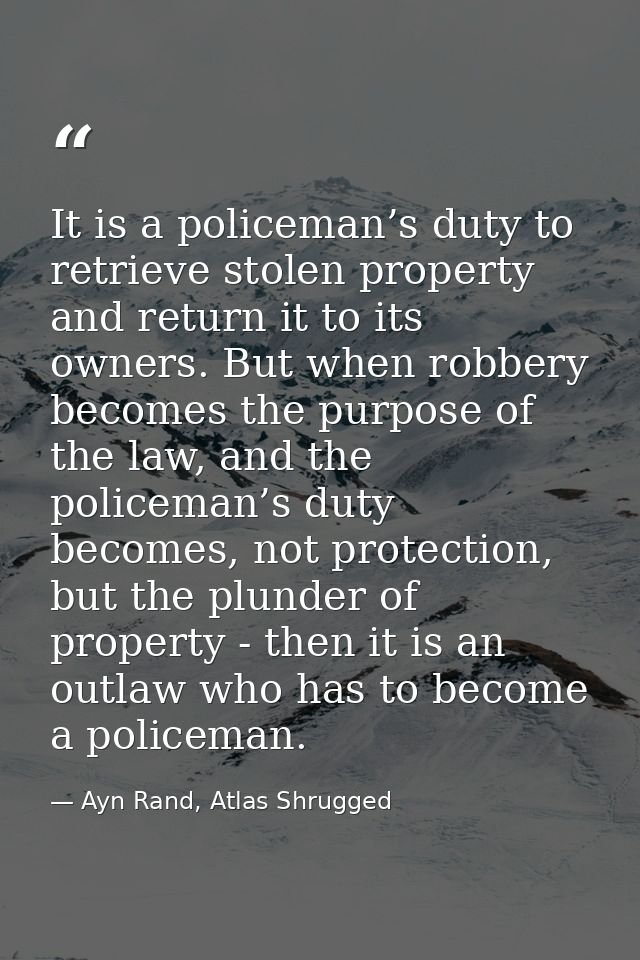 It is a policeman’s duty to retrieve stolen property and return it to its owners. But when robbery becomes the purpose o — Ayn Rand, Atlas Shrugged