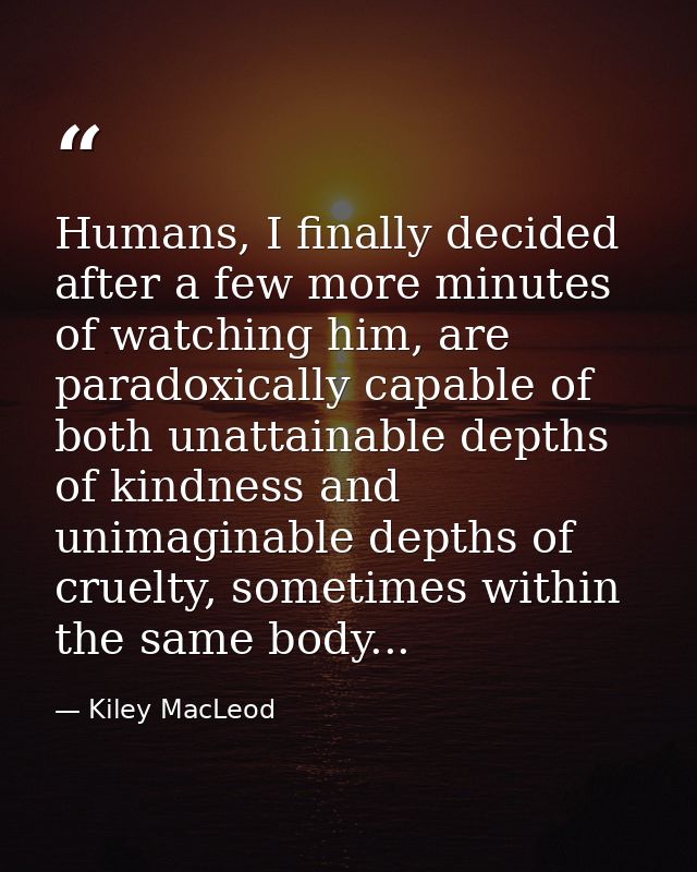 Humans, I finally decided after a few more minutes of watching him, are paradoxically capable of both unattainable depth — Kiley MacLeod
