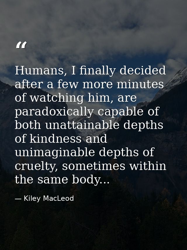 Humans, I finally decided after a few more minutes of watching him, are paradoxically capable of both unattainable depth — Kiley MacLeod