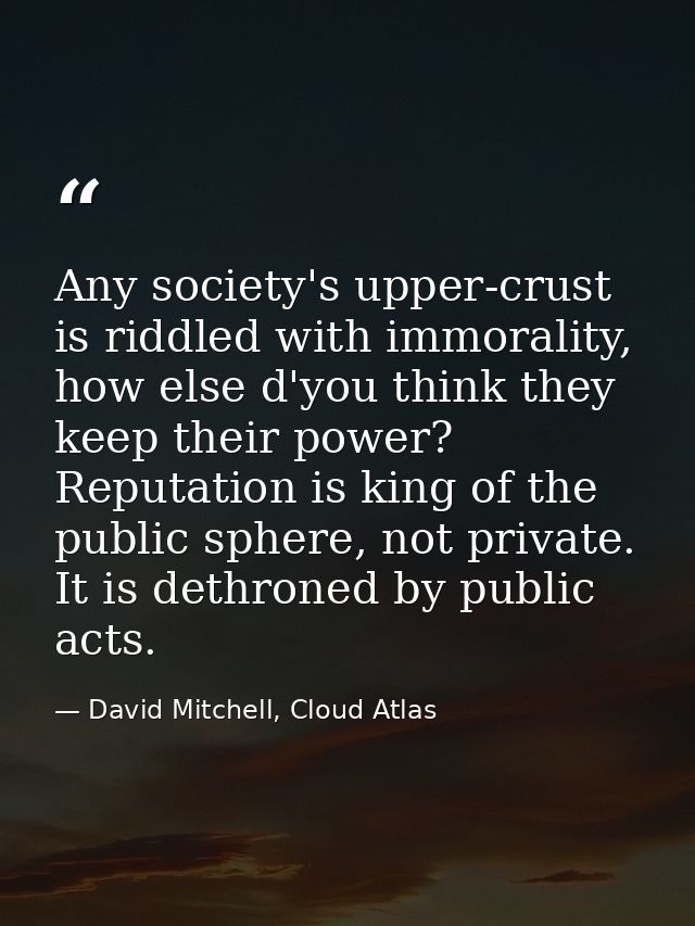 Any society's upper-crust is riddled with immorality, how else d'you think they keep their power? Reputation is king of  — David Mitchell, Cloud Atlas