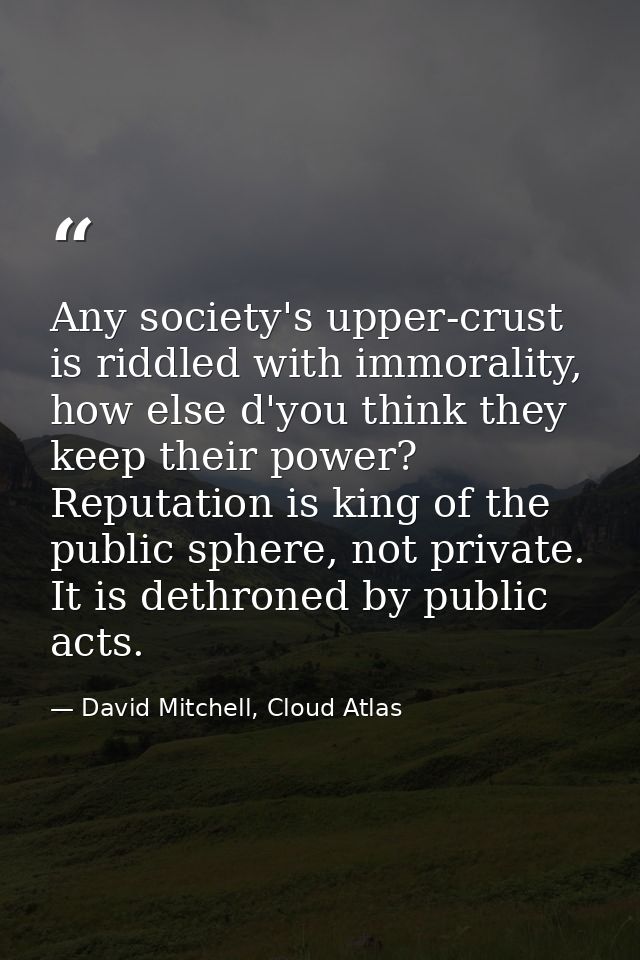 Any society's upper-crust is riddled with immorality, how else d'you think they keep their power? Reputation is king of  — David Mitchell, Cloud Atlas