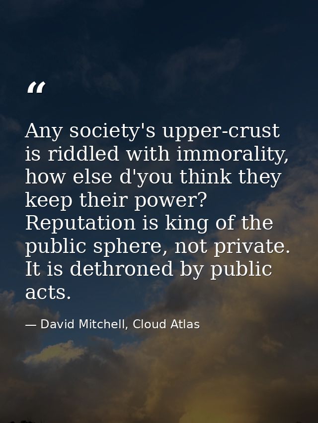 Any society's upper-crust is riddled with immorality, how else d'you think they keep their power? Reputation is king of  — David Mitchell, Cloud Atlas