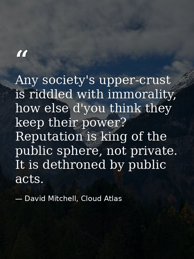 Any society's upper-crust is riddled with immorality, how else d'you think they keep their power? Reputation is king of  — David Mitchell, Cloud Atlas
