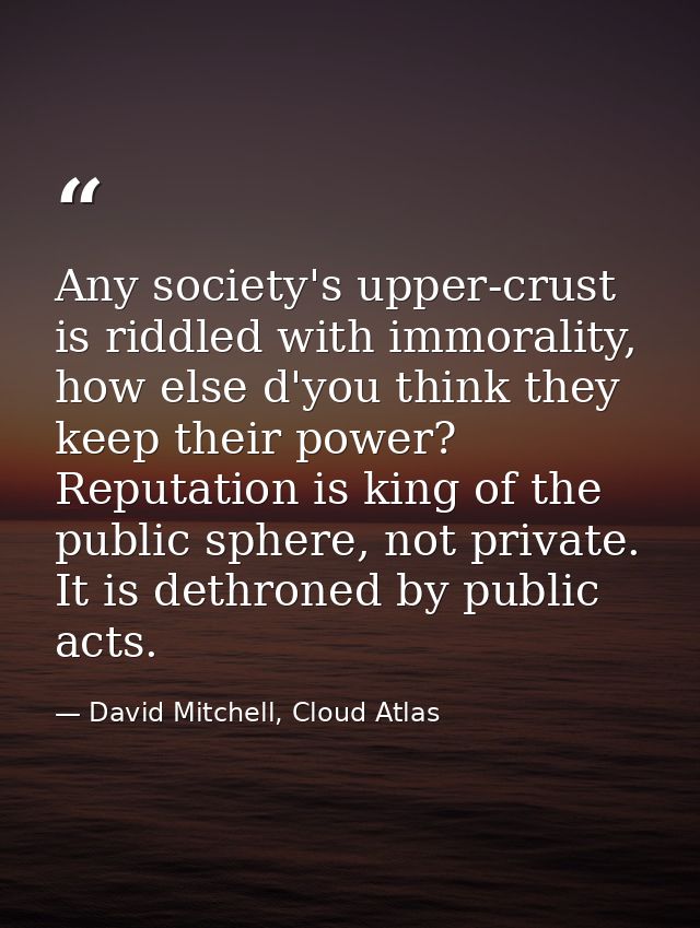 Any society's upper-crust is riddled with immorality, how else d'you think they keep their power? Reputation is king of  — David Mitchell, Cloud Atlas