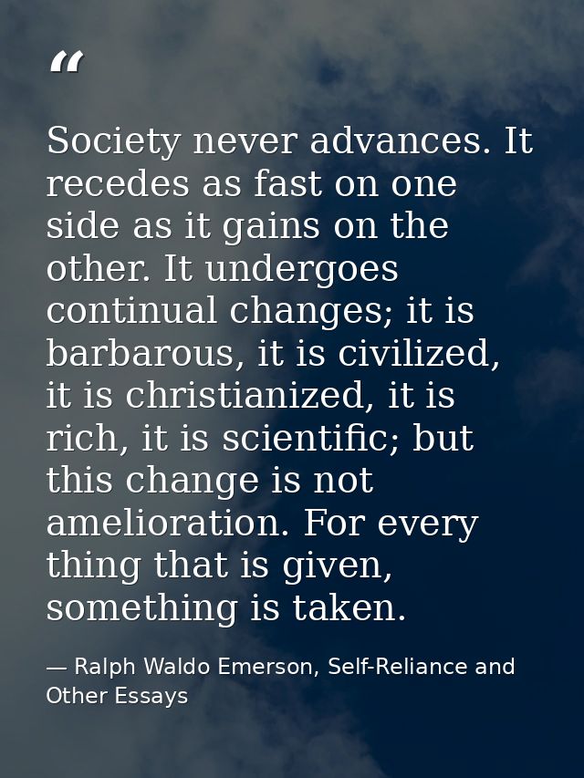 Society never advances. It recedes as fast on one side as it gains on the other. It undergoes continual changes; it is b — Ralph Waldo Emerson, Self-Reliance and Other Essays