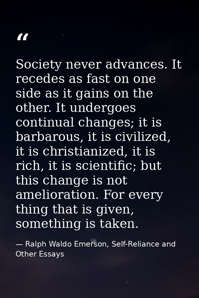 Society never advances. It recedes as fast on one side as it gains on the other. It undergoes continual changes; it is b — Ralph Waldo Emerson, Self-Reliance and Other Essays