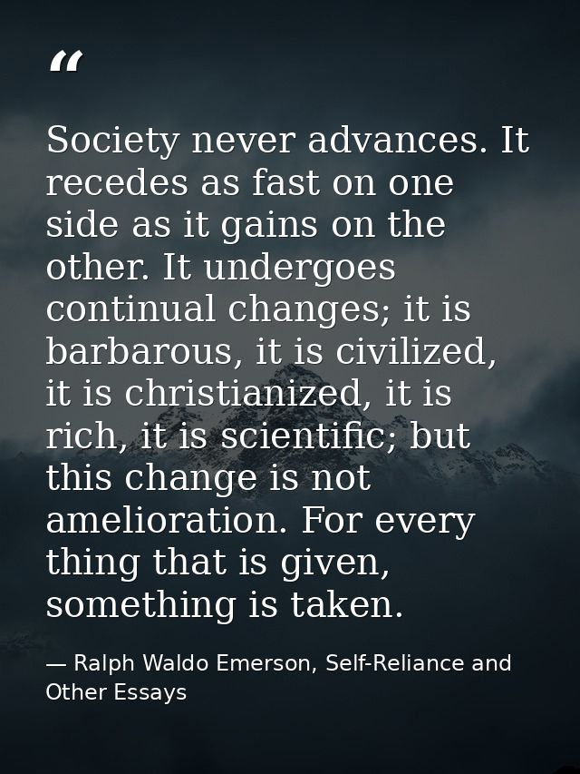 Society never advances. It recedes as fast on one side as it gains on the other. It undergoes continual changes; it is b — Ralph Waldo Emerson, Self-Reliance and Other Essays