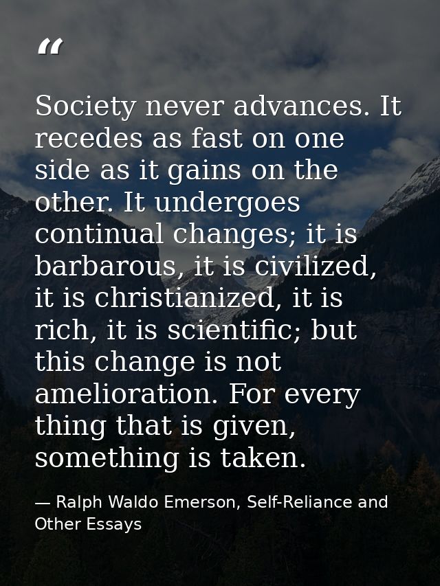 Society never advances. It recedes as fast on one side as it gains on the other. It undergoes continual changes; it is b — Ralph Waldo Emerson, Self-Reliance and Other Essays
