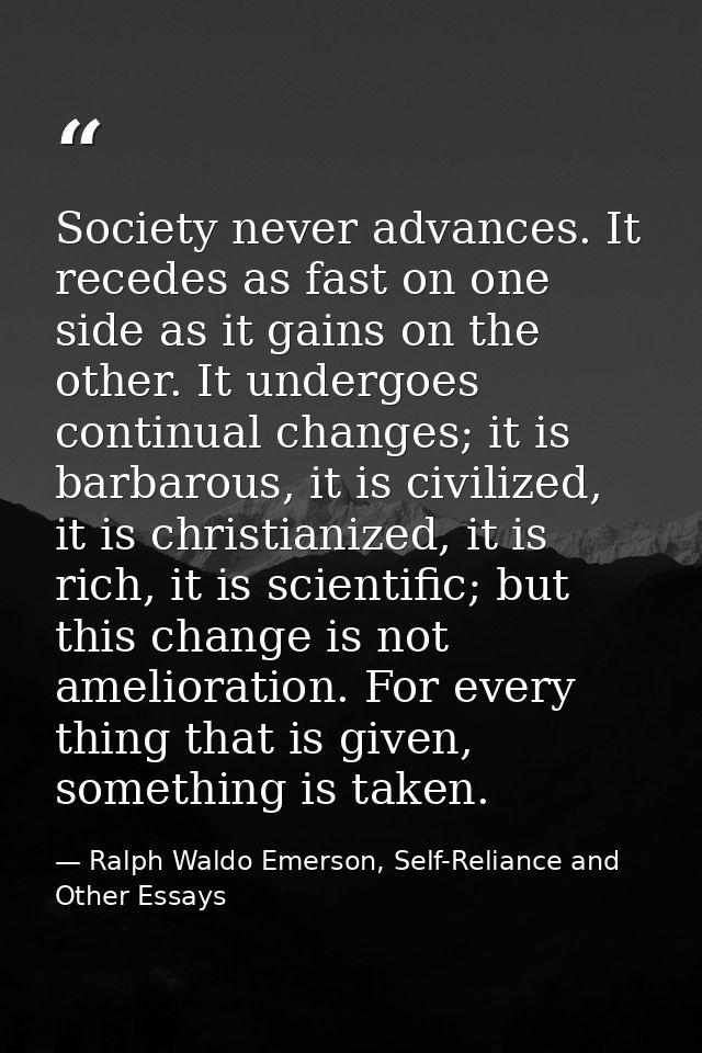 Society never advances. It recedes as fast on one side as it gains on the other. It undergoes continual changes; it is b — Ralph Waldo Emerson, Self-Reliance and Other Essays
