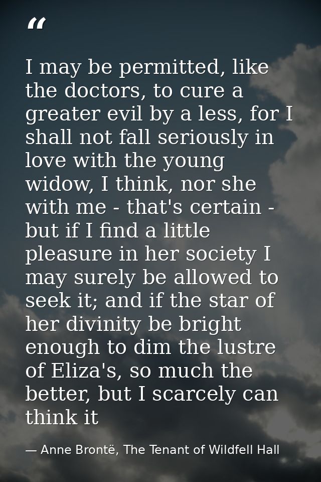 I may be permitted, like the doctors, to cure a greater evil by a less, for I shall not fall seriously in love with the  — Anne Brontë, The Tenant of Wildfell Hall