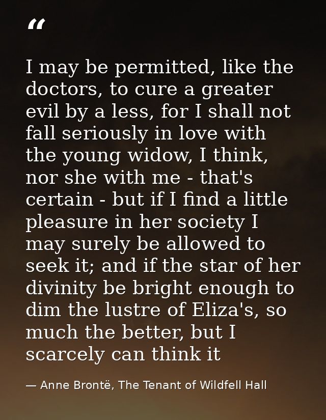 I may be permitted, like the doctors, to cure a greater evil by a less, for I shall not fall seriously in love with the  — Anne Brontë, The Tenant of Wildfell Hall