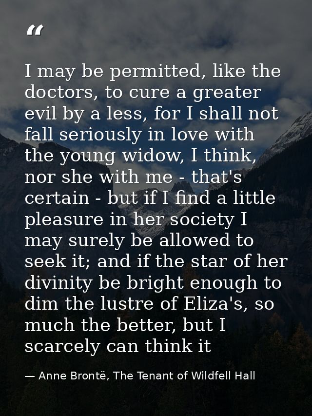 I may be permitted, like the doctors, to cure a greater evil by a less, for I shall not fall seriously in love with the  — Anne Brontë, The Tenant of Wildfell Hall