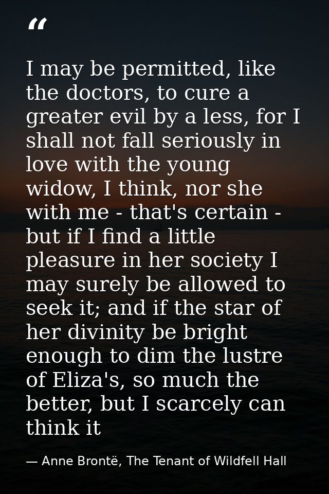 I may be permitted, like the doctors, to cure a greater evil by a less, for I shall not fall seriously in love with the  — Anne Brontë, The Tenant of Wildfell Hall