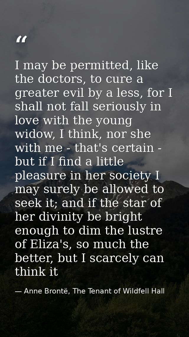 I may be permitted, like the doctors, to cure a greater evil by a less, for I shall not fall seriously in love with the  — Anne Brontë, The Tenant of Wildfell Hall