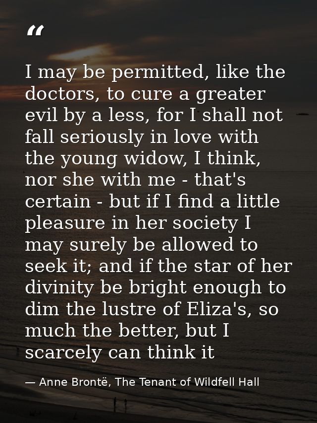 I may be permitted, like the doctors, to cure a greater evil by a less, for I shall not fall seriously in love with the  — Anne Brontë, The Tenant of Wildfell Hall