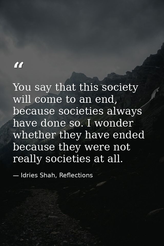 You say that this society will come to an end, because societies always have done so. I wonder whether they have ended b — Idries Shah, Reflections