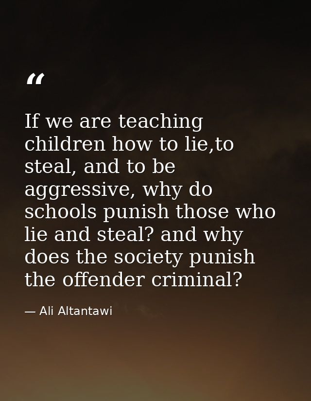 If we are teaching children how to lie,to steal, and to be aggressive, why do schools punish those who lie and steal? an — Ali Altantawi