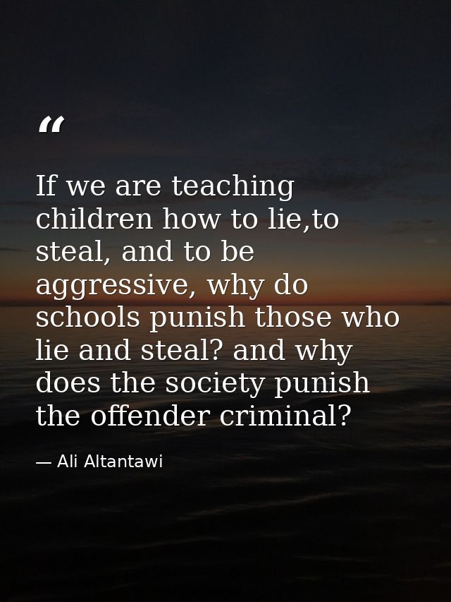 If we are teaching children how to lie,to steal, and to be aggressive, why do schools punish those who lie and steal? an — Ali Altantawi