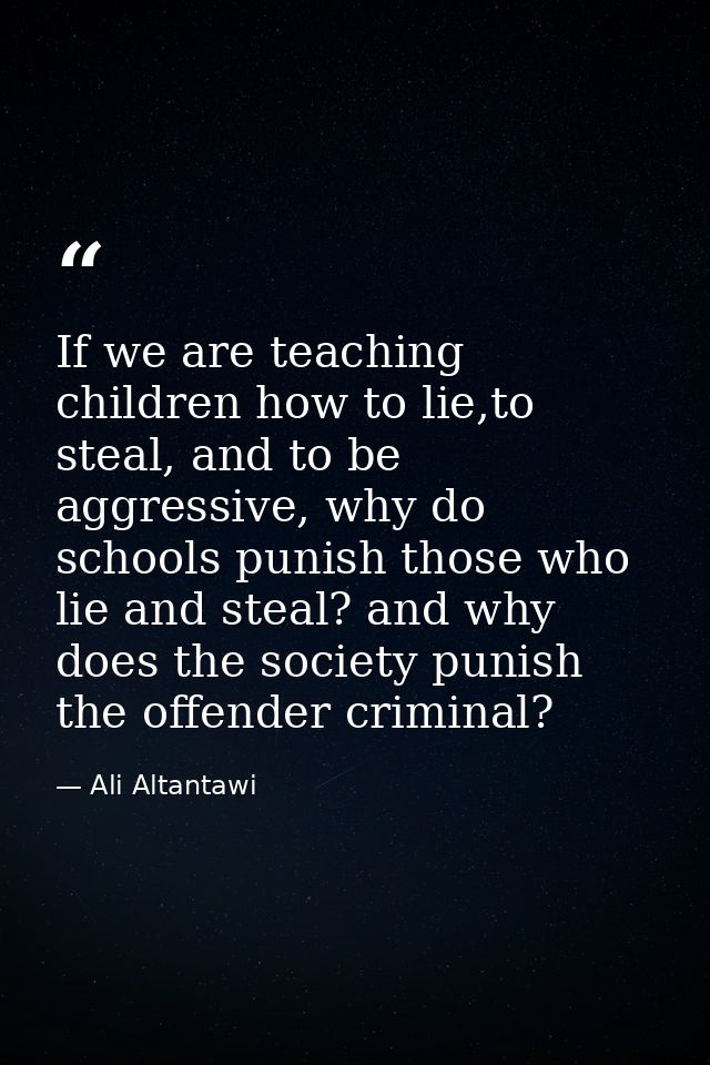 If we are teaching children how to lie,to steal, and to be aggressive, why do schools punish those who lie and steal? an — Ali Altantawi