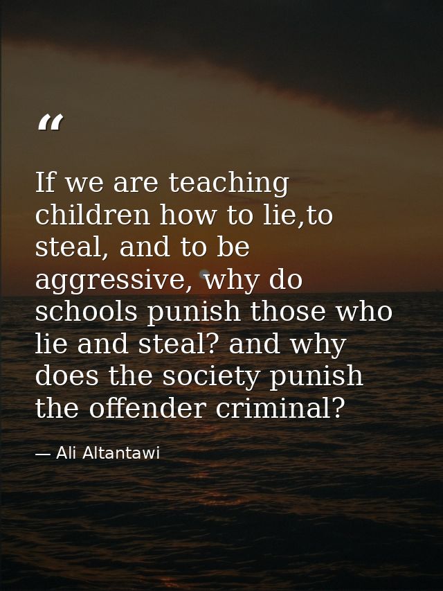 If we are teaching children how to lie,to steal, and to be aggressive, why do schools punish those who lie and steal? an — Ali Altantawi
