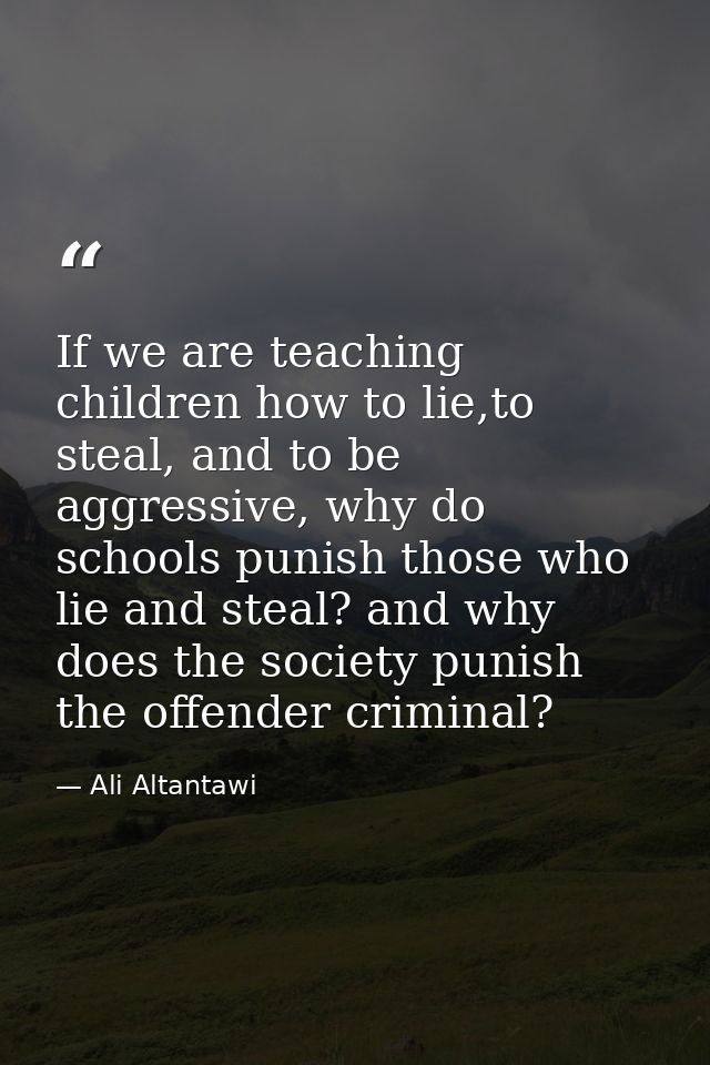 If we are teaching children how to lie,to steal, and to be aggressive, why do schools punish those who lie and steal? an — Ali Altantawi