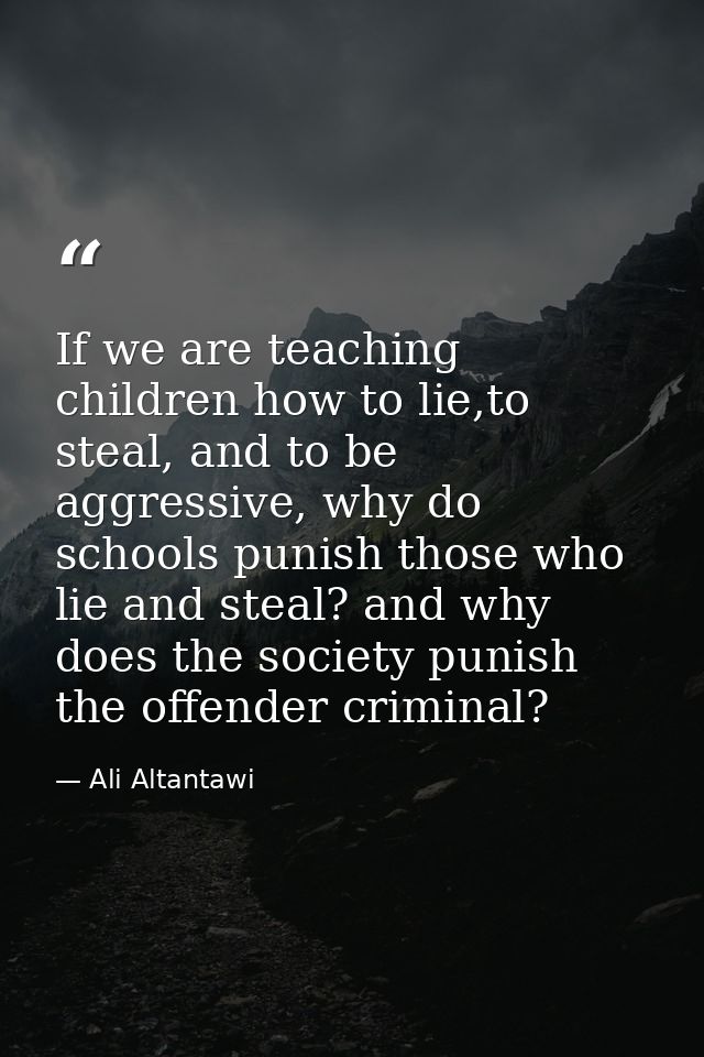 If we are teaching children how to lie,to steal, and to be aggressive, why do schools punish those who lie and steal? an — Ali Altantawi