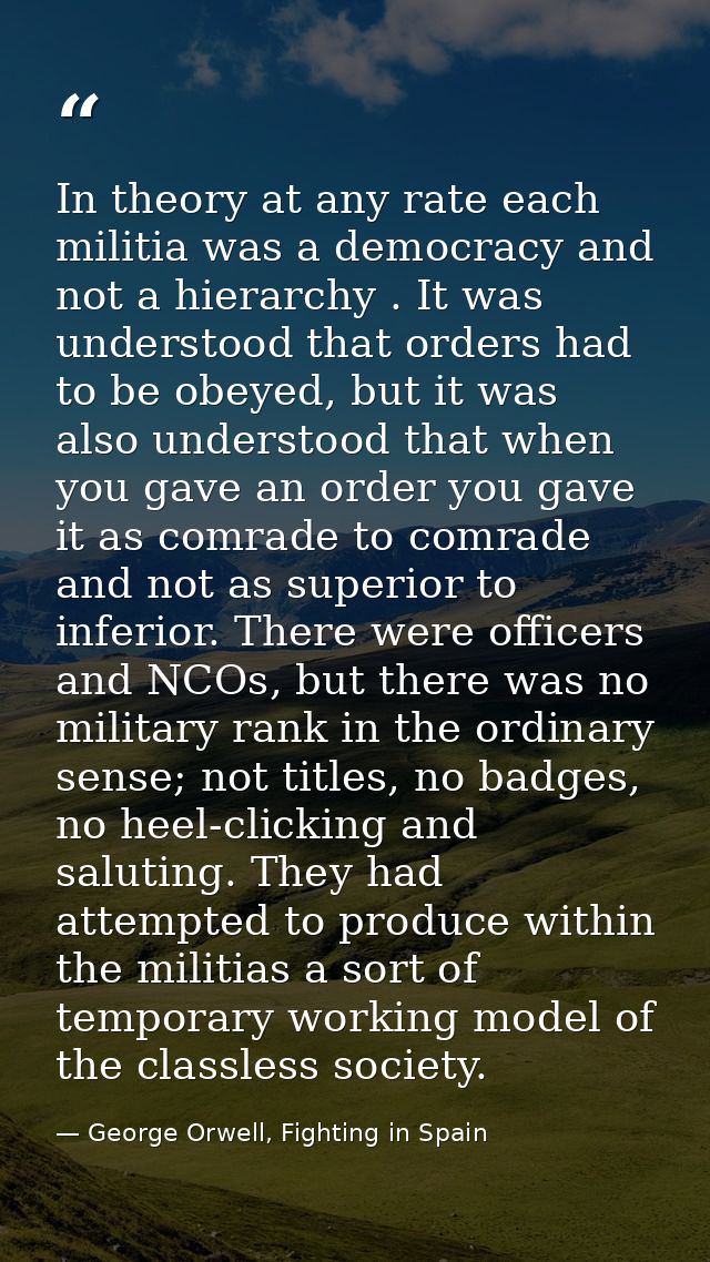 In theory at any rate each militia was a democracy and not a hierarchy . It was understood that orders had to be obeyed, — George Orwell, Fighting in Spain