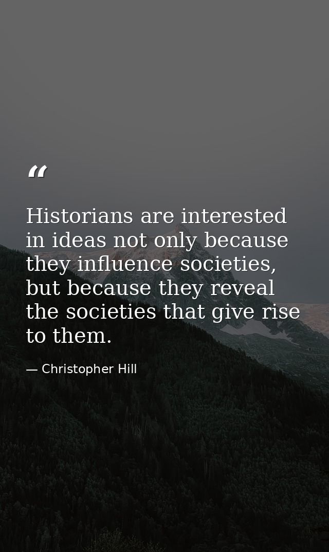 Historians are interested in ideas not only because they influence societies, but because they reveal the societies that — Christopher Hill