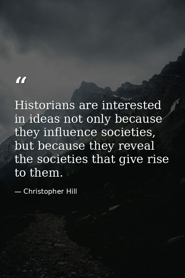 Historians are interested in ideas not only because they influence societies, but because they reveal the societies that — Christopher Hill