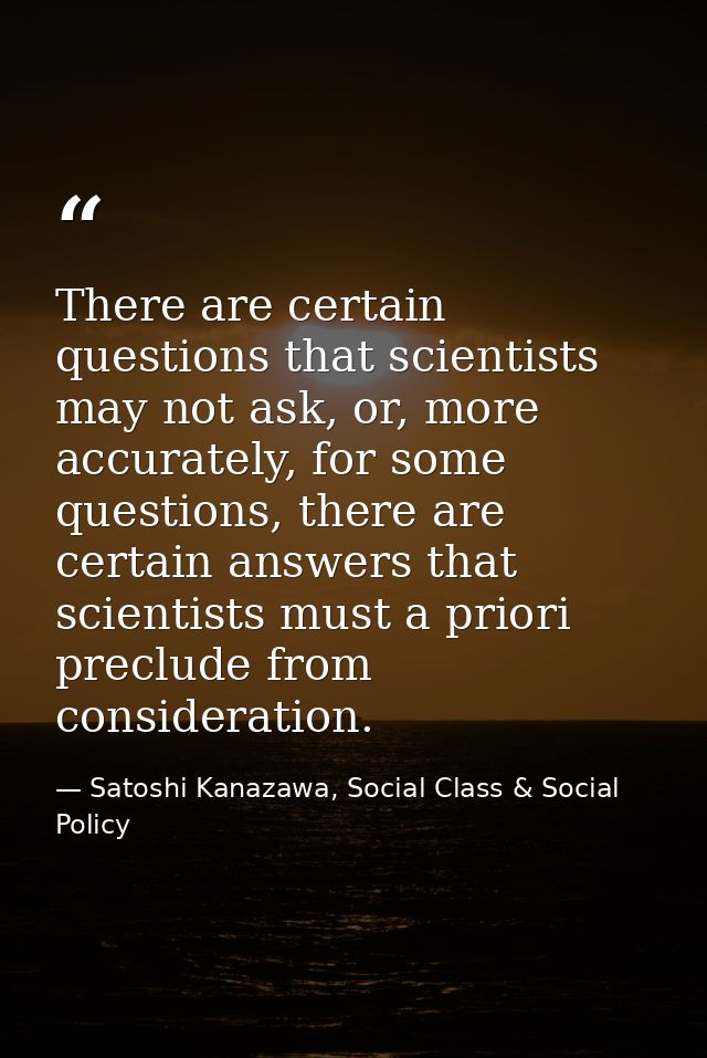 There are certain questions that scientists may not ask, or, more accurately, for some questions, there are certain answ — Satoshi Kanazawa, Social Class & Social Policy
