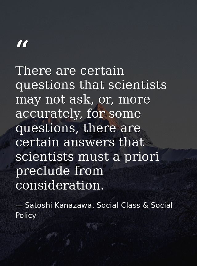There are certain questions that scientists may not ask, or, more accurately, for some questions, there are certain answ — Satoshi Kanazawa, Social Class & Social Policy