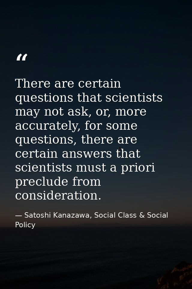 There are certain questions that scientists may not ask, or, more accurately, for some questions, there are certain answ — Satoshi Kanazawa, Social Class & Social Policy