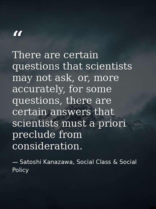 There are certain questions that scientists may not ask, or, more accurately, for some questions, there are certain answ — Satoshi Kanazawa, Social Class & Social Policy