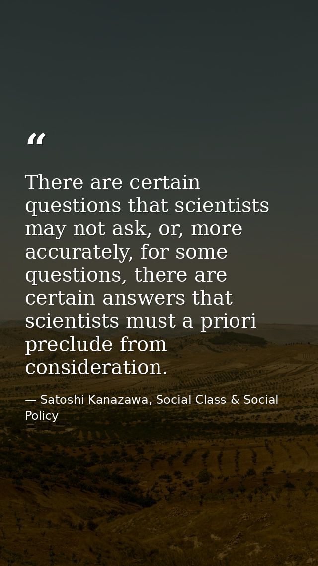 There are certain questions that scientists may not ask, or, more accurately, for some questions, there are certain answ — Satoshi Kanazawa, Social Class & Social Policy