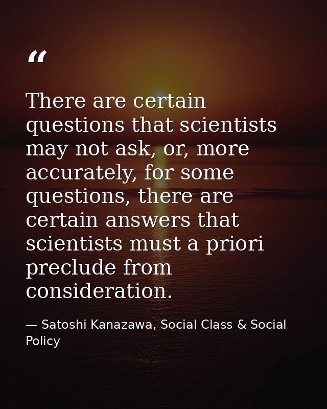 There are certain questions that scientists may not ask, or, more accurately, for some questions, there are certain answ — Satoshi Kanazawa, Social Class & Social Policy