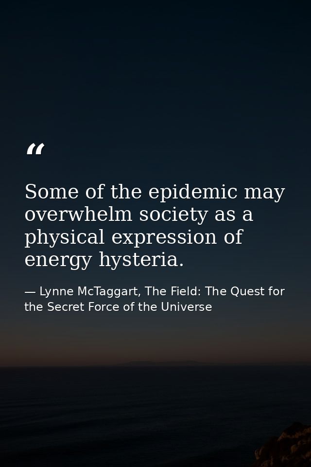 Some of the epidemic may overwhelm society as a physical expression of energy hysteria. — Lynne McTaggart, The Field: The Quest for the Secret Force of the Universe