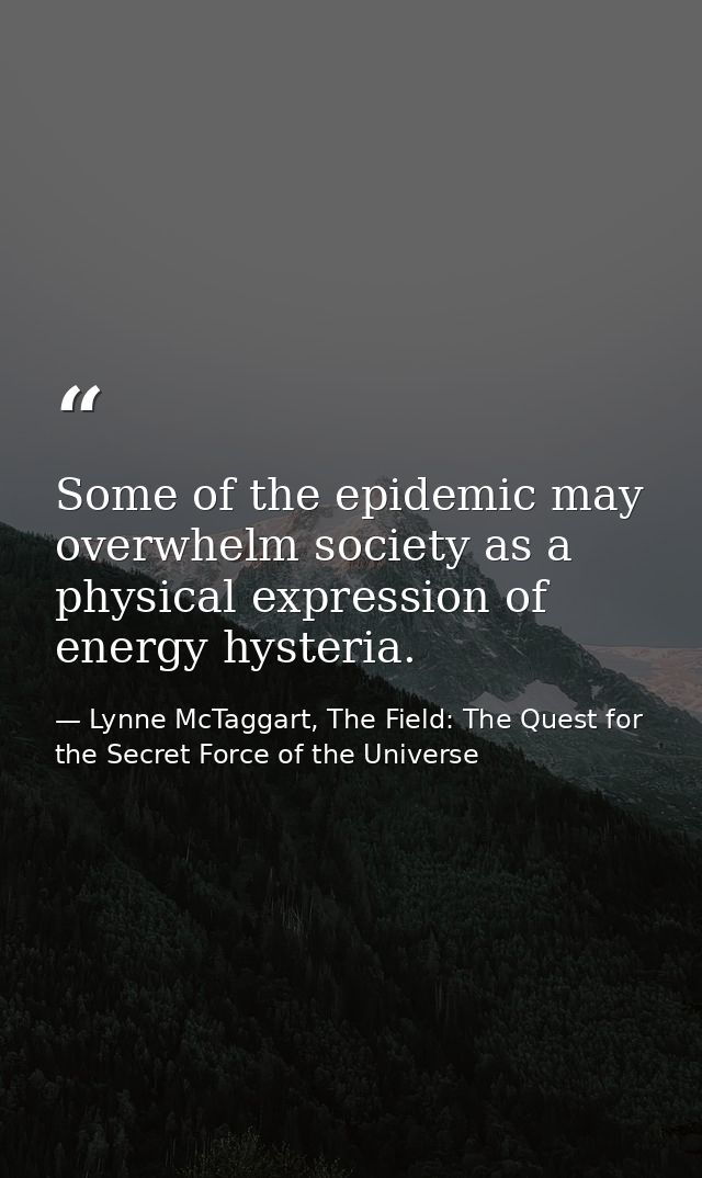 Some of the epidemic may overwhelm society as a physical expression of energy hysteria. — Lynne McTaggart, The Field: The Quest for the Secret Force of the Universe