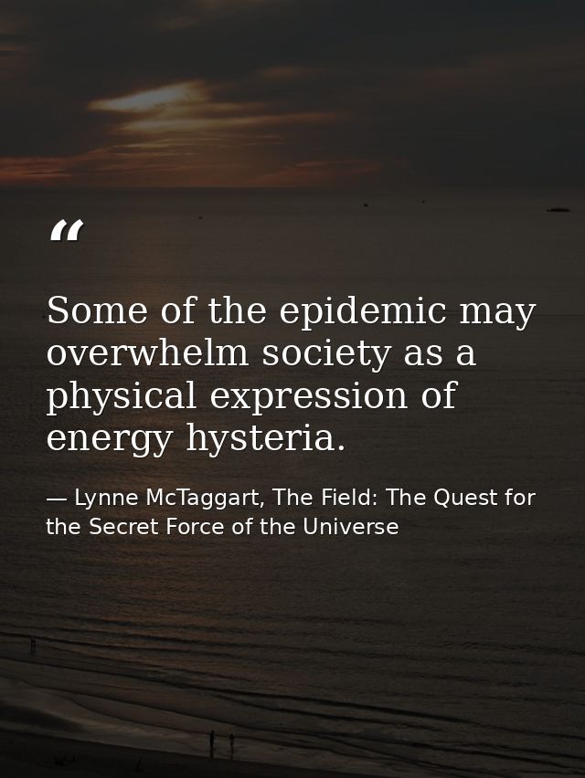 Some of the epidemic may overwhelm society as a physical expression of energy hysteria. — Lynne McTaggart, The Field: The Quest for the Secret Force of the Universe