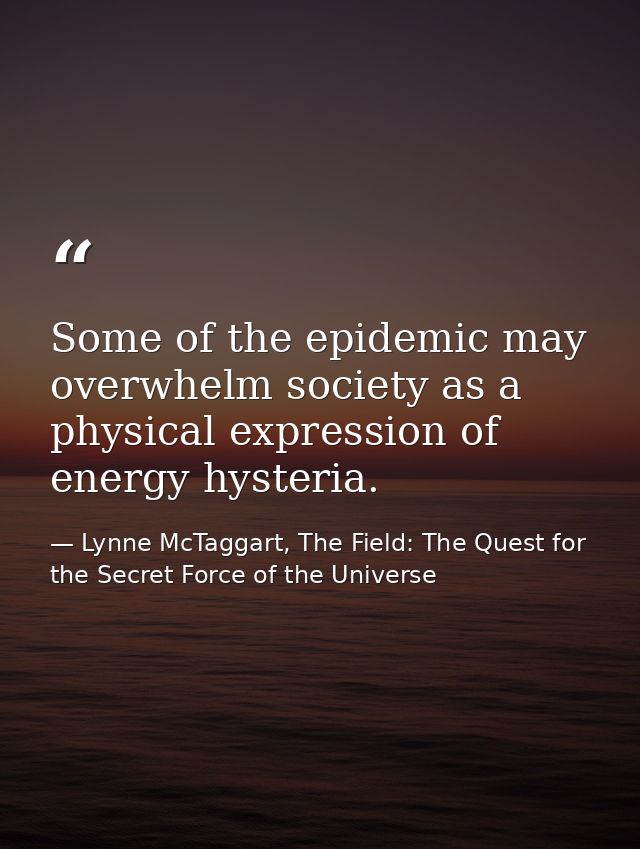 Some of the epidemic may overwhelm society as a physical expression of energy hysteria. — Lynne McTaggart, The Field: The Quest for the Secret Force of the Universe