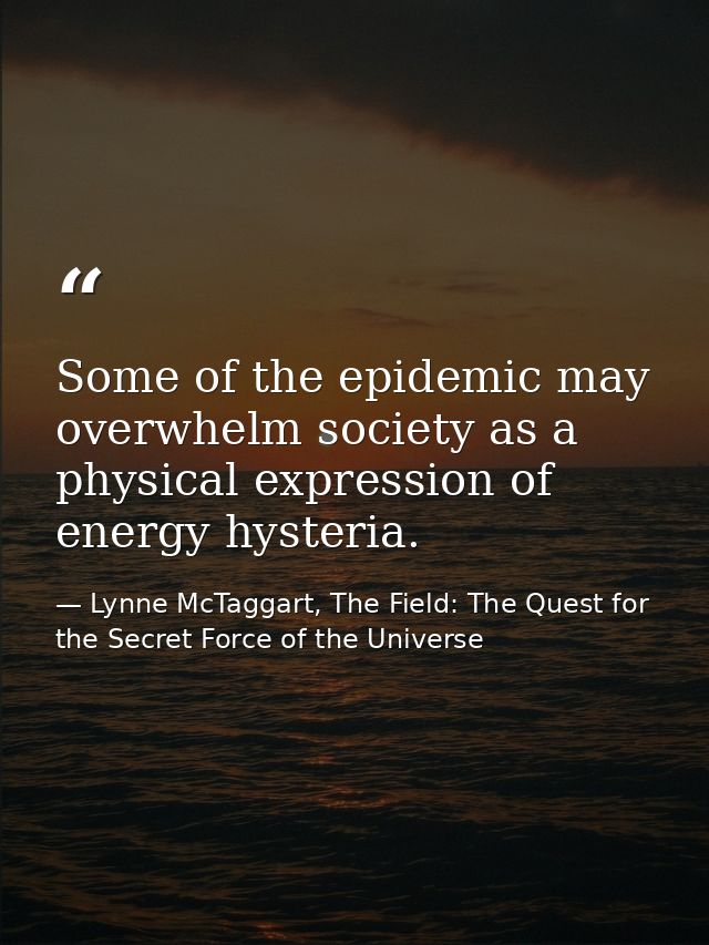 Some of the epidemic may overwhelm society as a physical expression of energy hysteria. — Lynne McTaggart, The Field: The Quest for the Secret Force of the Universe
