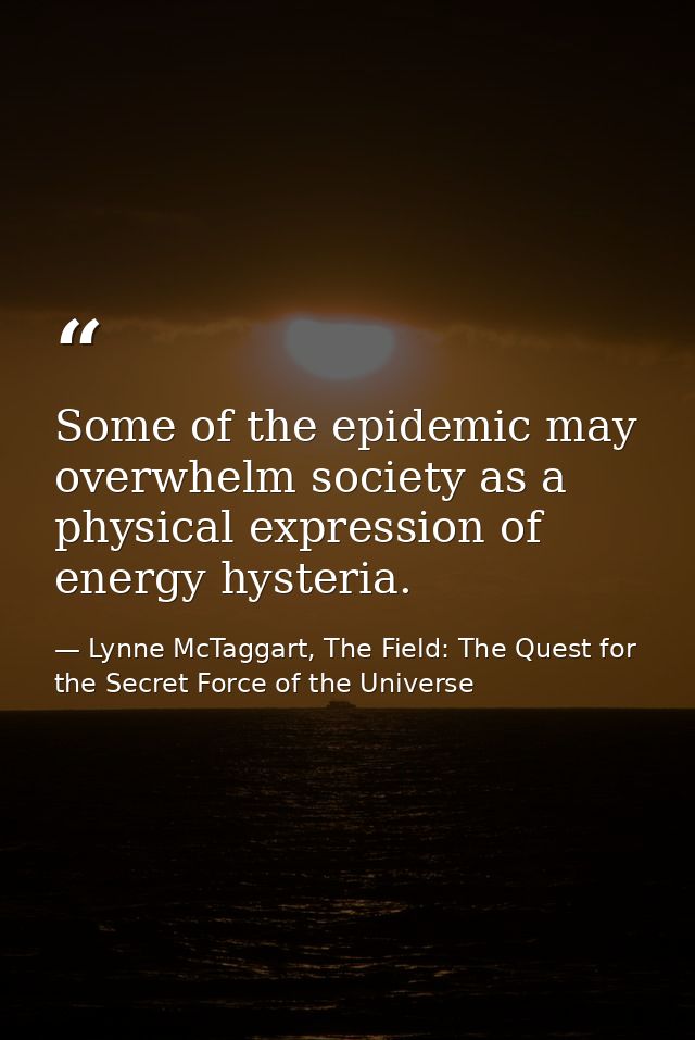 Some of the epidemic may overwhelm society as a physical expression of energy hysteria. — Lynne McTaggart, The Field: The Quest for the Secret Force of the Universe