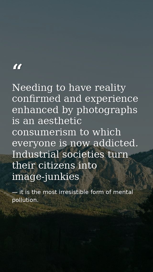 Needing to have reality confirmed and experience enhanced by photographs is an aesthetic consumerism to which everyone i — it is the most irresistible form of mental pollution.