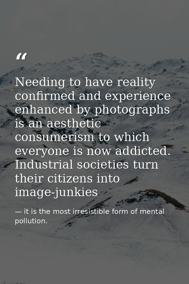 Needing to have reality confirmed and experience enhanced by photographs is an aesthetic consumerism to which everyone i — it is the most irresistible form of mental pollution.
