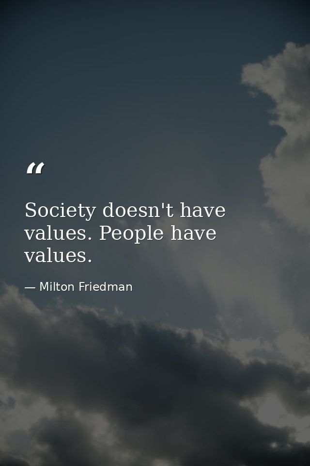Society doesn't have values. People have values. — Milton Friedman