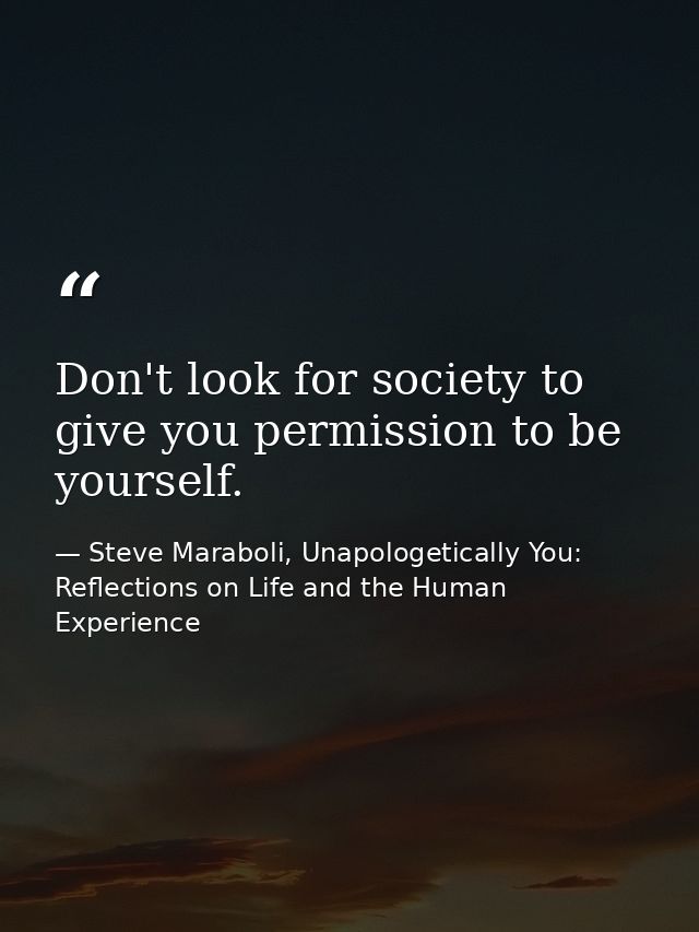 Don't look for society to give you permission to be yourself. — Steve Maraboli, Unapologetically You: Reflections on Life and the Human Experience