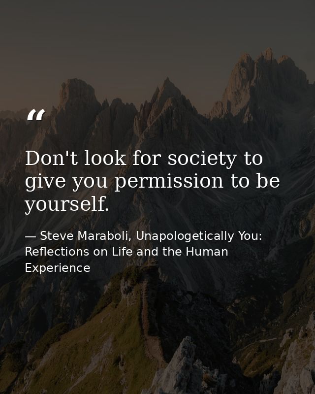 Don't look for society to give you permission to be yourself. — Steve Maraboli, Unapologetically You: Reflections on Life and the Human Experience