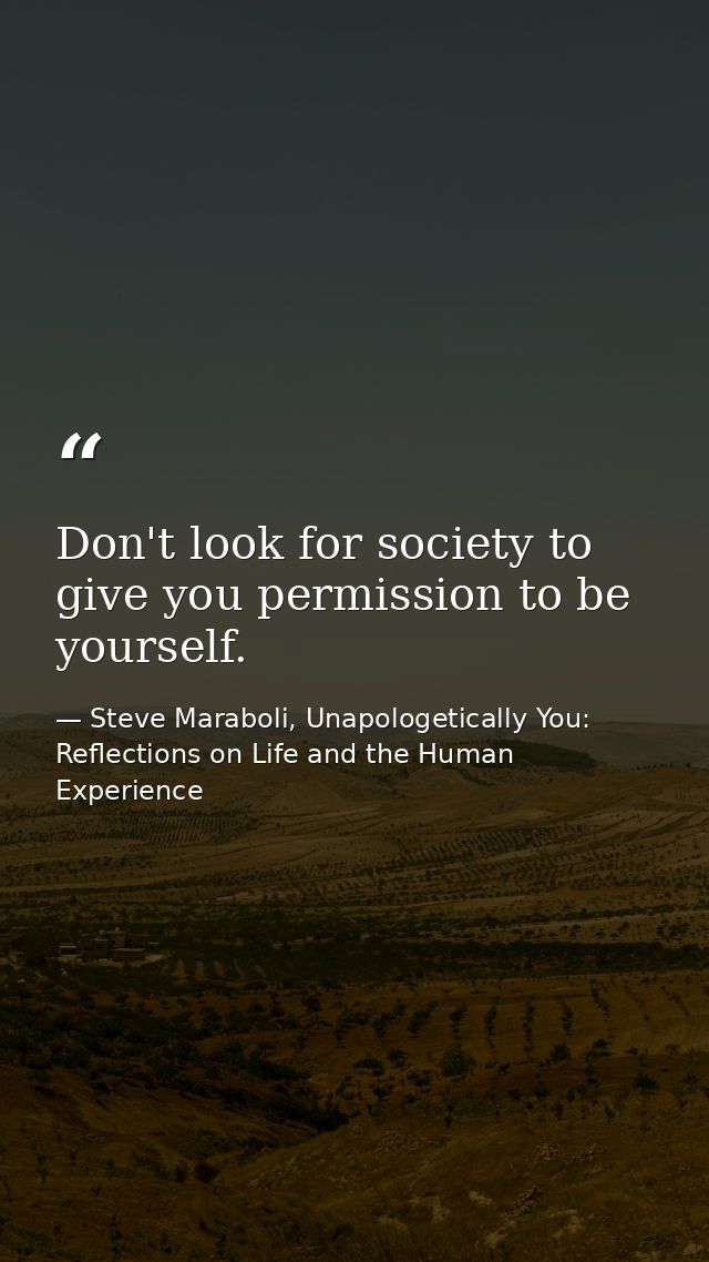 Don't look for society to give you permission to be yourself. — Steve Maraboli, Unapologetically You: Reflections on Life and the Human Experience
