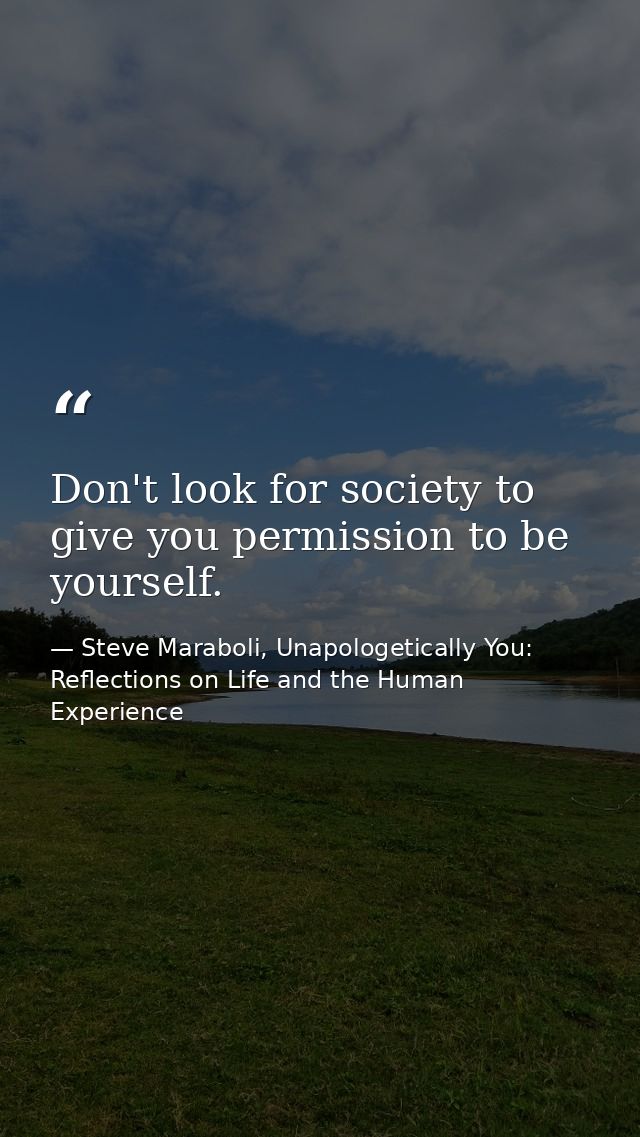 Don't look for society to give you permission to be yourself. — Steve Maraboli, Unapologetically You: Reflections on Life and the Human Experience