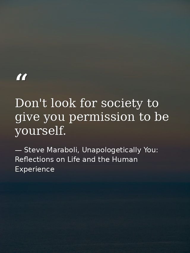 Don't look for society to give you permission to be yourself. — Steve Maraboli, Unapologetically You: Reflections on Life and the Human Experience