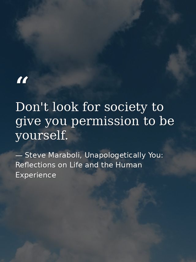 Don't look for society to give you permission to be yourself. — Steve Maraboli, Unapologetically You: Reflections on Life and the Human Experience